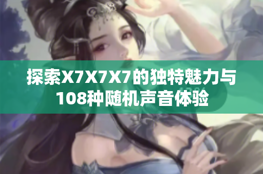 探索X7X7X7的独特魅力与108种随机声音体验