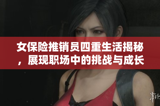 女保险推销员四重生活揭秘，展现职场中的挑战与成长