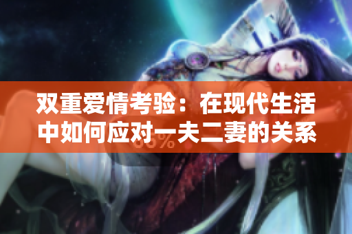 双重爱情考验：在现代生活中如何应对一夫二妻的关系
