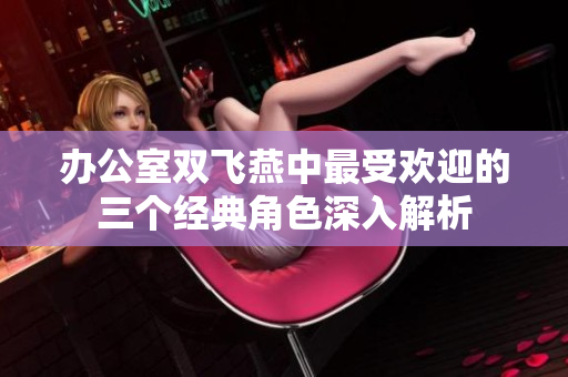 办公室双飞燕中最受欢迎的三个经典角色深入解析