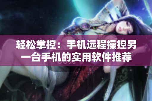 轻松掌控：手机远程操控另一台手机的实用软件推荐