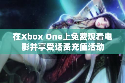 在Xbox One上免费观看电影并享受话费充值活动