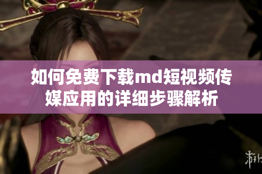如何免费下载md短视频传媒应用的详细步骤解析