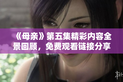 《母亲》第五集精彩内容全景回顾，免费观看链接分享