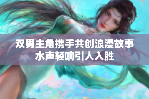 双男主角携手共创浪漫故事水声轻响引人入胜