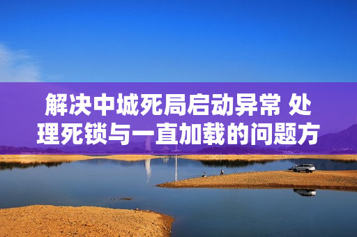解决中城死局启动异常 处理死锁与一直加载的问题方案