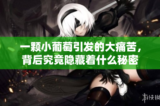 一颗小葡萄引发的大痛苦，背后究竟隐藏着什么秘密
