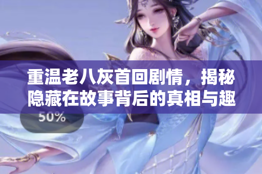 重温老八灰首回剧情，揭秘隐藏在故事背后的真相与趣事