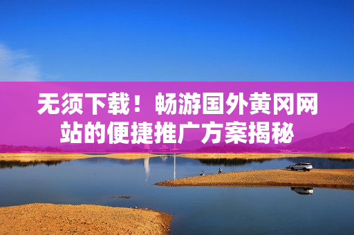 无须下载！畅游国外黄冈网站的便捷推广方案揭秘