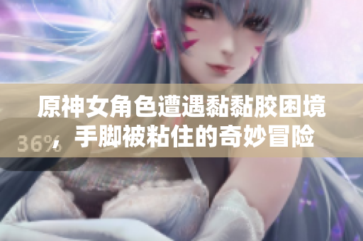 原神女角色遭遇黏黏胶困境，手脚被粘住的奇妙冒险