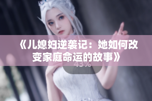 《儿媳妇逆袭记：她如何改变家庭命运的故事》