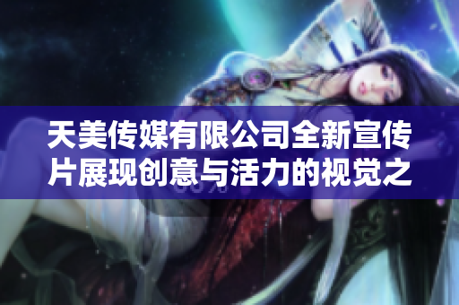 天美传媒有限公司全新宣传片展现创意与活力的视觉之旅