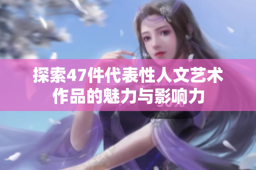 探索47件代表性人文艺术作品的魅力与影响力