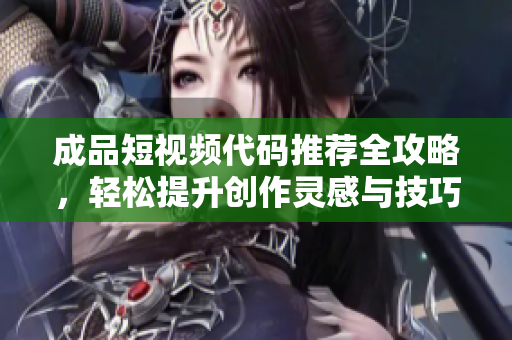 成品短视频代码推荐全攻略，轻松提升创作灵感与技巧
