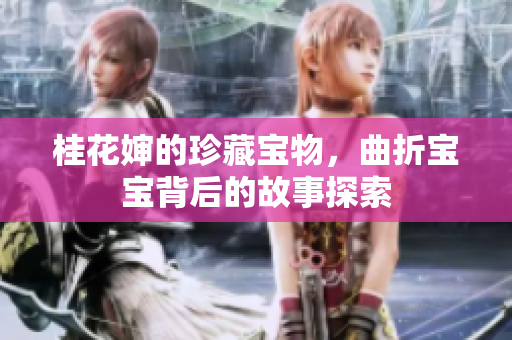 桂花婶的珍藏宝物，曲折宝宝背后的故事探索