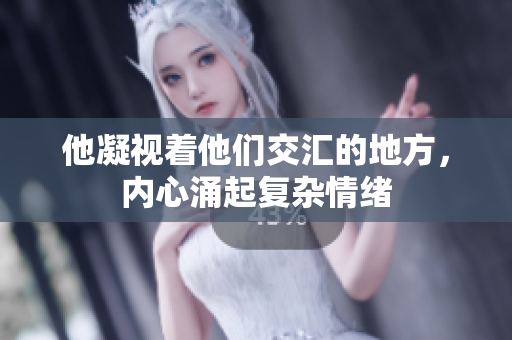 他凝视着他们交汇的地方，内心涌起复杂情绪