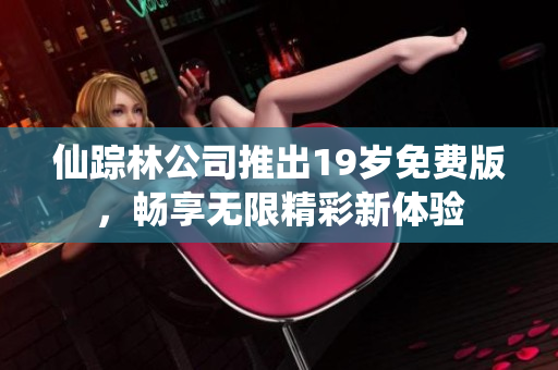 仙踪林公司推出19岁免费版，畅享无限精彩新体验