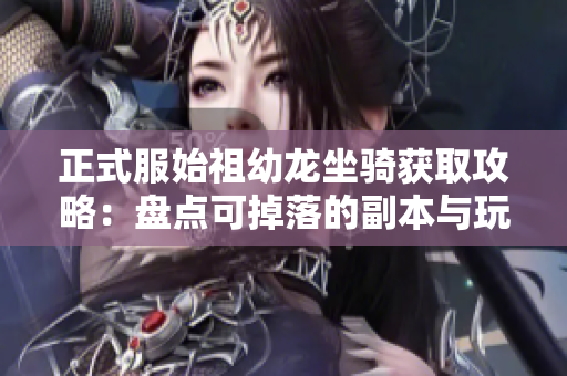 正式服始祖幼龙坐骑获取攻略：盘点可掉落的副本与玩法技巧