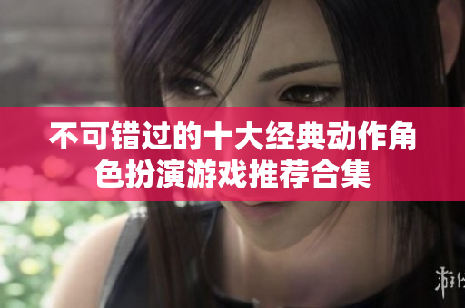 不可错过的十大经典动作角色扮演游戏推荐合集