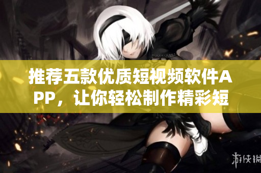 推荐五款优质短视频软件APP，让你轻松制作精彩短片