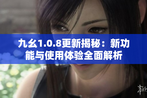 九幺1.0.8更新揭秘：新功能与使用体验全面解析