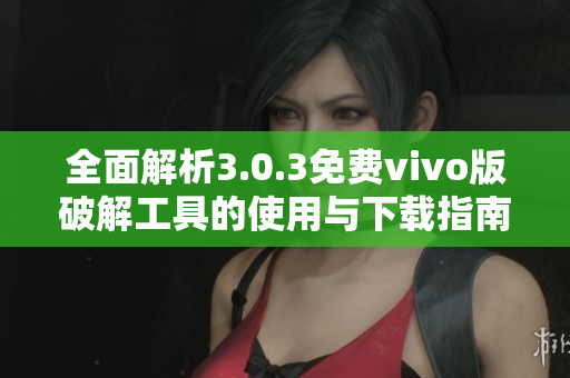 全面解析3.0.3免费vivo版破解工具的使用与下载指南