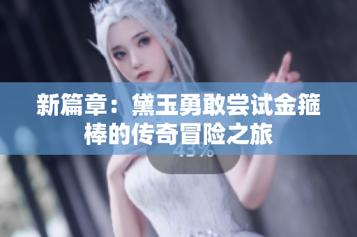 新篇章：黛玉勇敢尝试金箍棒的传奇冒险之旅