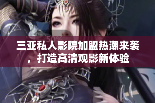 三亚私人影院加盟热潮来袭，打造高清观影新体验