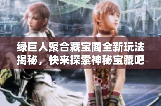 绿巨人聚合藏宝阁全新玩法揭秘，快来探索神秘宝藏吧！