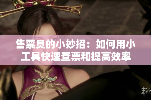 售票员的小妙招：如何用小工具快速查票和提高效率
