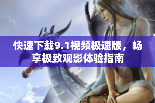 快速下载9.1视频极速版，畅享极致观影体验指南