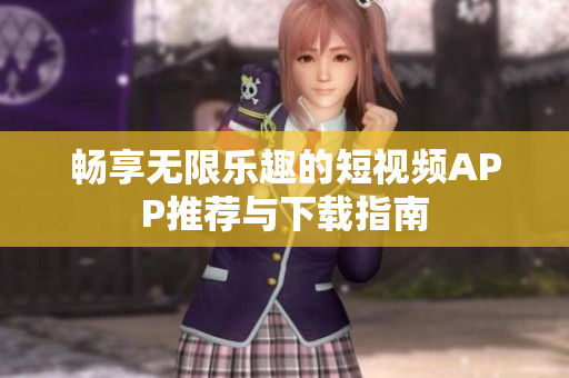 畅享无限乐趣的短视频APP推荐与下载指南