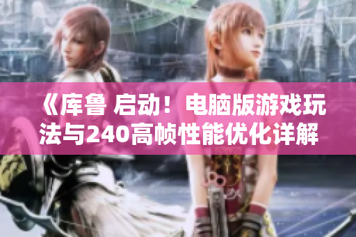 《库鲁 启动！电脑版游戏玩法与240高帧性能优化详解》