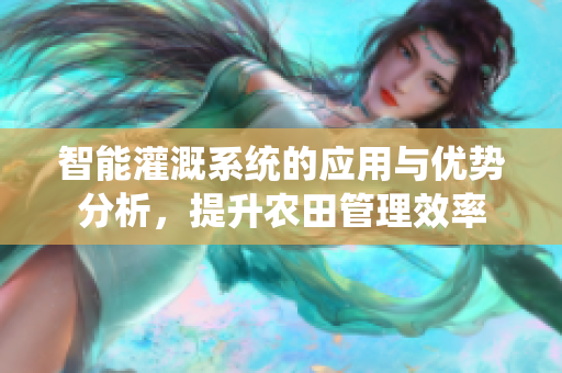 智能灌溉系统的应用与优势分析，提升农田管理效率
