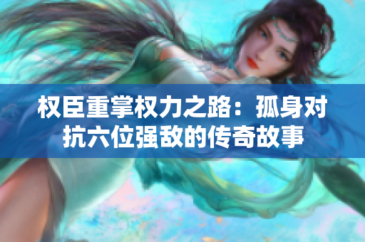 权臣重掌权力之路：孤身对抗六位强敌的传奇故事
