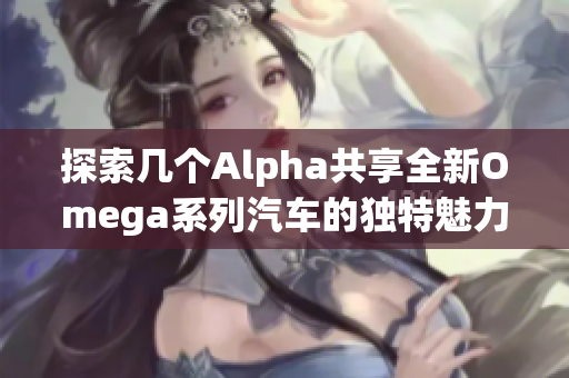探索几个Alpha共享全新Omega系列汽车的独特魅力与优势