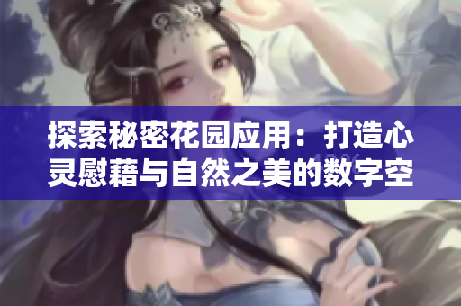 探索秘密花园应用：打造心灵慰藉与自然之美的数字空间