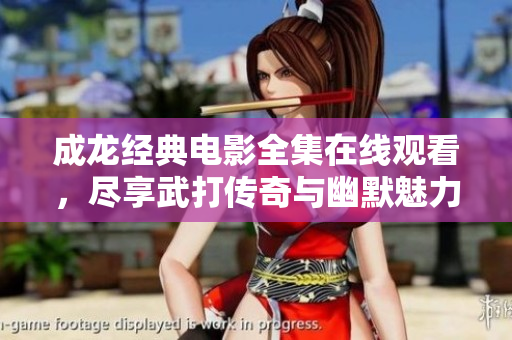 成龙经典电影全集在线观看，尽享武打传奇与幽默魅力