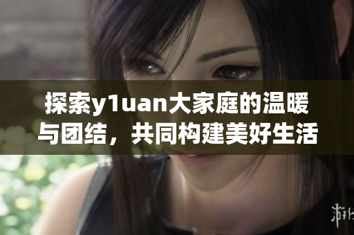 探索y1uan大家庭的温暖与团结，共同构建美好生活