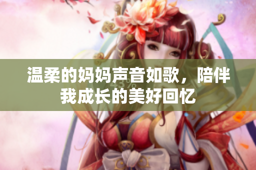 温柔的妈妈声音如歌，陪伴我成长的美好回忆