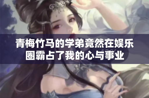 青梅竹马的学弟竟然在娱乐圈霸占了我的心与事业