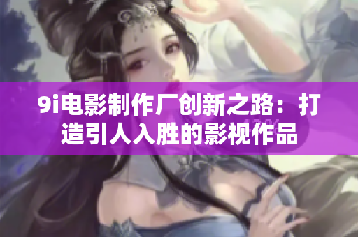 9i电影制作厂创新之路：打造引人入胜的影视作品