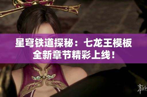 星穹铁道探秘：七龙王模板全新章节精彩上线！