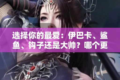 选择你的最爱：伊巴卡、鲨鱼、钩子还是大帅？哪个更强？