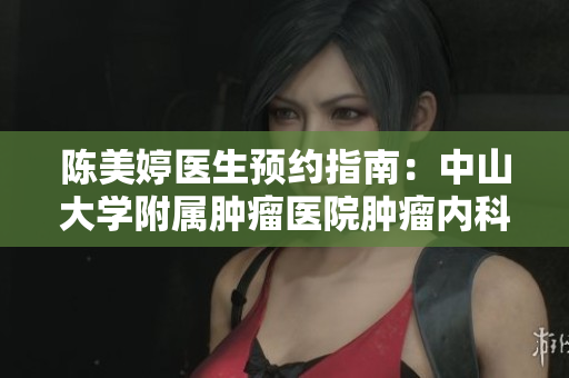 陈美婷医生预约指南：中山大学附属肿瘤医院肿瘤内科挂号流程详解
