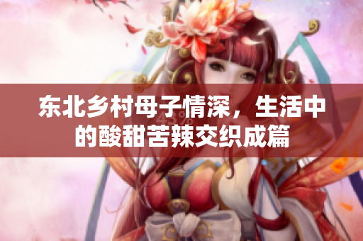 东北乡村母子情深，生活中的酸甜苦辣交织成篇
