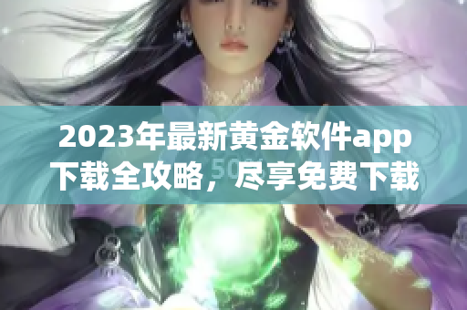 2023年最新黄金软件app下载全攻略，尽享免费下载服务
