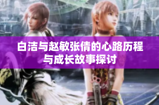白洁与赵敏张倩的心路历程与成长故事探讨