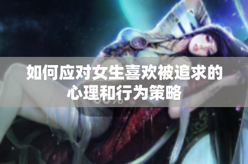 如何应对女生喜欢被追求的心理和行为策略