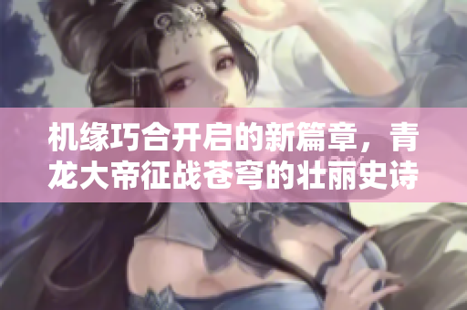 机缘巧合开启的新篇章，青龙大帝征战苍穹的壮丽史诗